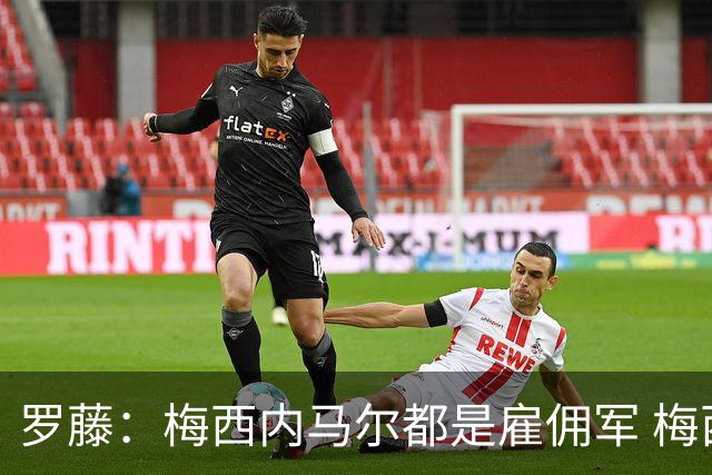 罗藤：梅西内马尔都是雇佣军 梅西从一开始就是骗子